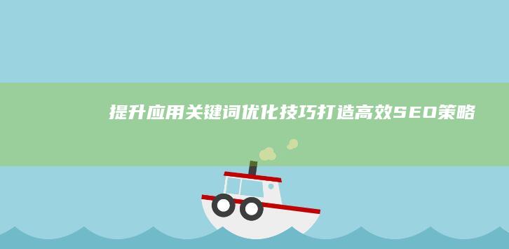 提升应用关键词优化技巧：打造高效SEO策略